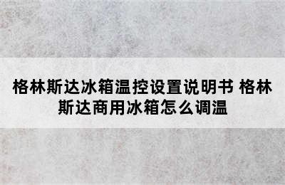 格林斯达冰箱温控设置说明书 格林斯达商用冰箱怎么调温